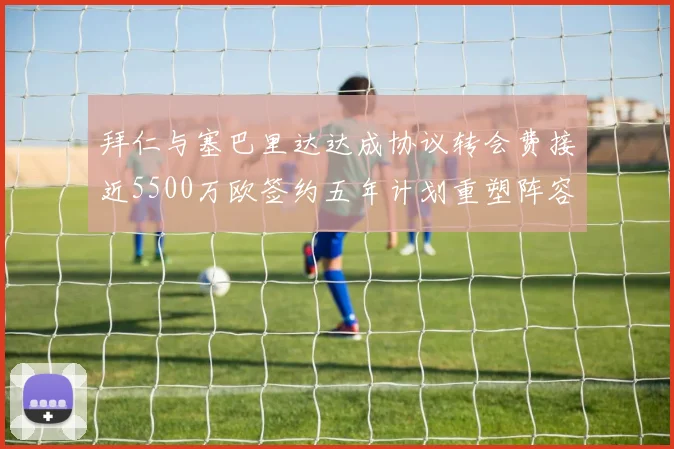 拜仁与塞巴里达达成协议转会费接近5500万欧签约五年计划重塑阵容