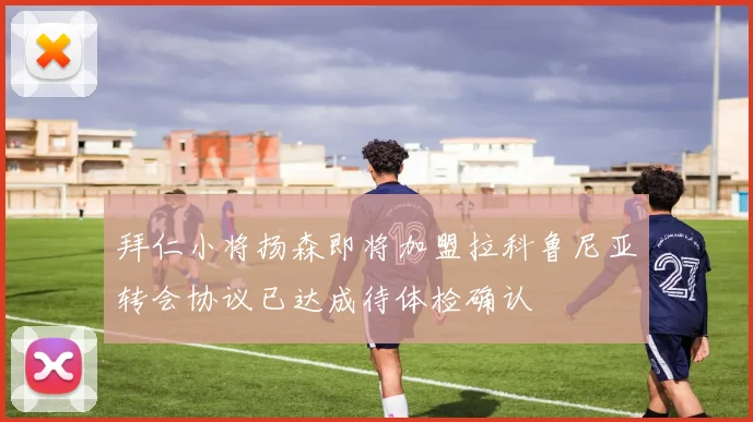 拜仁小将扬森即将加盟拉科鲁尼亚转会协议已达成待体检确认