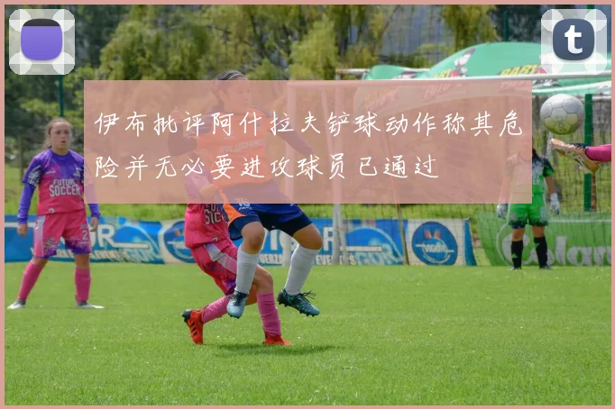 伊布批评阿什拉夫铲球动作称其危险并无必要进攻球员已通过