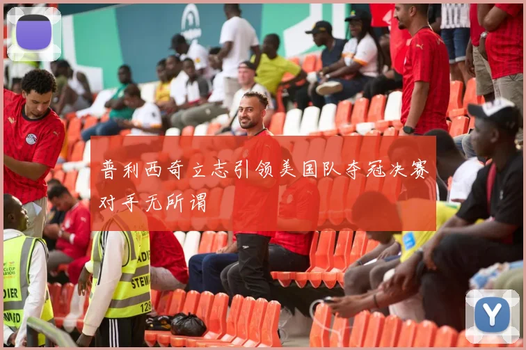 普利西奇立志引领美国队夺冠决赛对手无所谓
