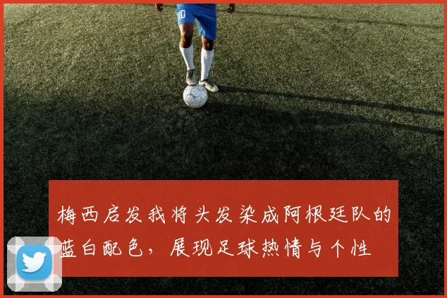梅西启发我将头发染成阿根廷队的蓝白配色，展现足球热情与个性