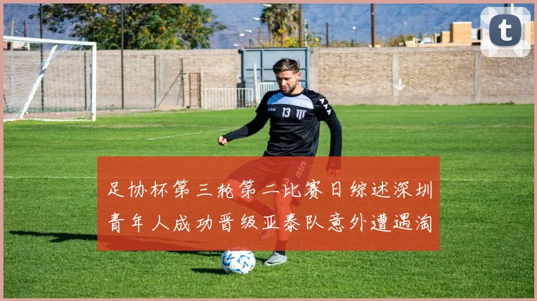 足协杯第三轮第二比赛日综述深圳青年人成功晋级亚泰队意外遭遇淘汰