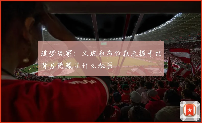 追梦观察：文班和布伦森未握手的背后隐藏了什么秘密