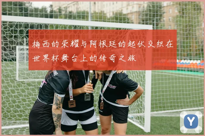 梅西的荣耀与阿根廷的起伏交织在世界杯舞台上的传奇之旅