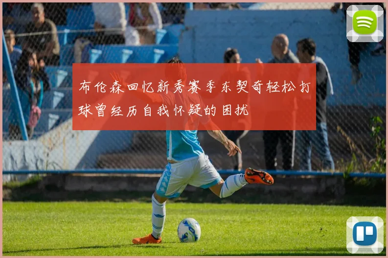 布伦森回忆新秀赛季东契奇轻松打球曾经历自我怀疑的困扰