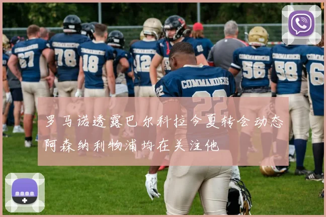 罗马诺透露巴尔科拉今夏转会动态阿森纳利物浦均在关注他