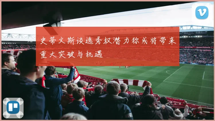 史蒂文斯谈选秀权潜力称或将带来重大突破与机遇