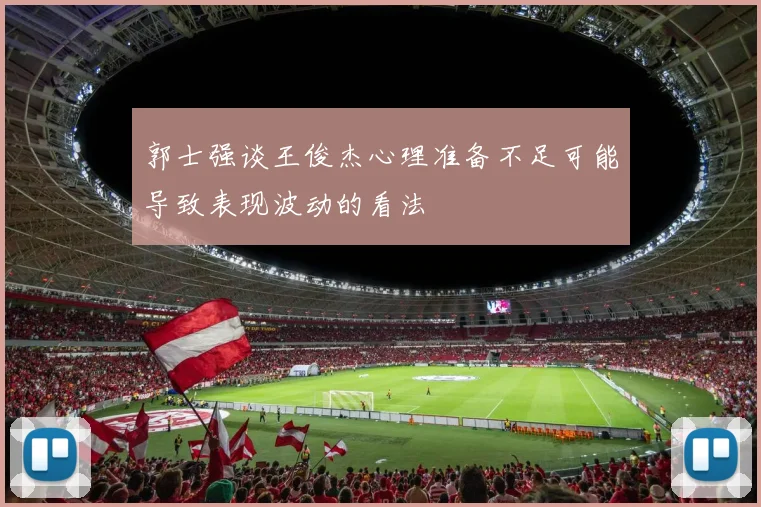郭士强谈王俊杰心理准备不足可能导致表现波动的看法
