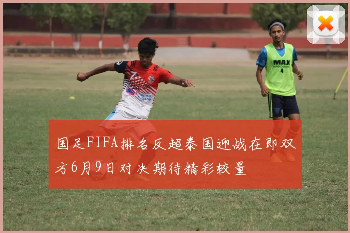 国足FIFA排名反超泰国迎战在即双方6月9日对决期待精彩较量