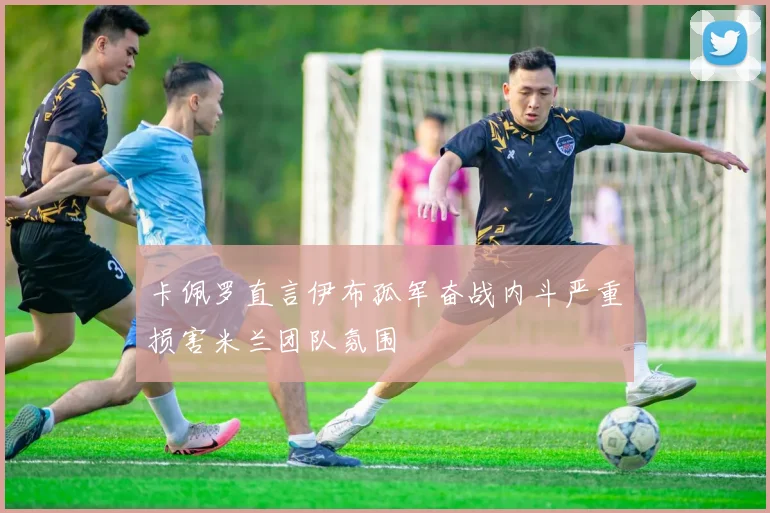 卡佩罗直言伊布孤军奋战内斗严重损害米兰团队氛围