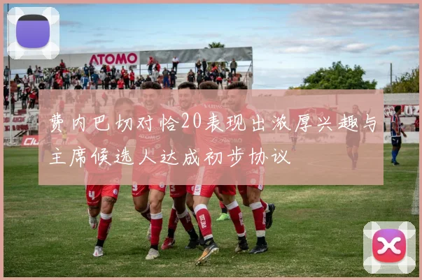 费内巴切对恰20表现出浓厚兴趣与主席候选人达成初步协议
