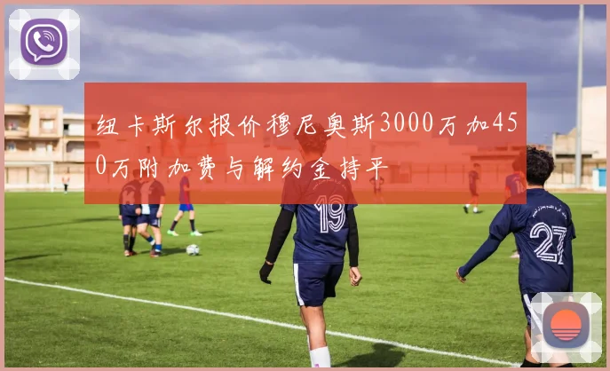 纽卡斯尔报价穆尼奥斯3000万加450万附加费与解约金持平
