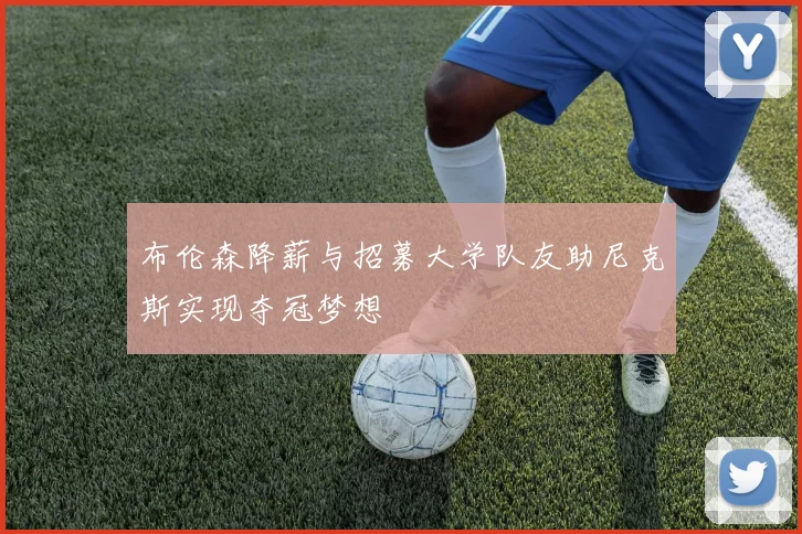 布伦森降薪与招募大学队友助尼克斯实现夺冠梦想