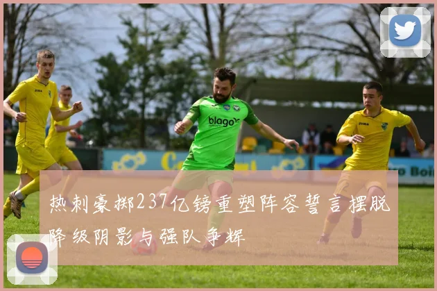 热刺豪掷237亿镑重塑阵容誓言摆脱降级阴影与强队争辉