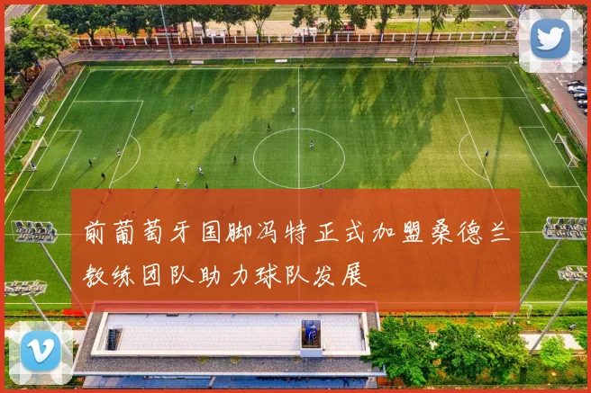 前葡萄牙国脚冯特正式加盟桑德兰教练团队助力球队发展
