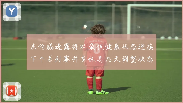 杰伦威透露将以最佳健康状态迎接下个系列赛并多休息几天调整状态