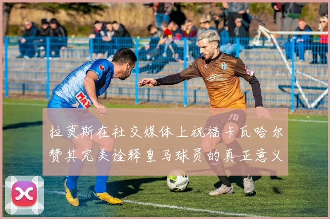 拉莫斯在社交媒体上祝福卡瓦哈尔赞其完美诠释皇马球员的真正意义