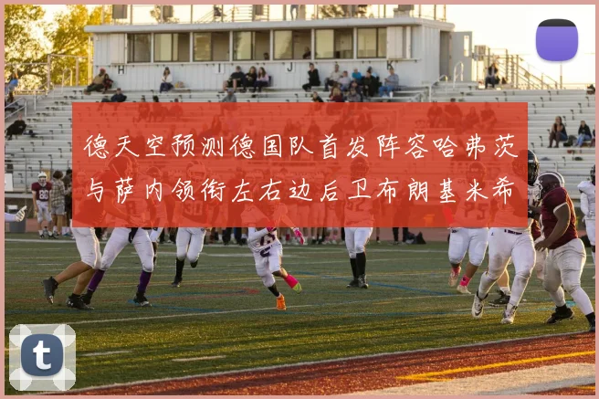 德天空预测德国队首发阵容哈弗茨与萨内领衔左右边后卫布朗基米希出战