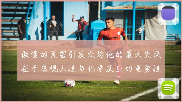 傲慢的莫雷引发众怒他的最大失误在于忽视人性与化学反应的重要性