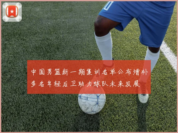 中国男篮新一期集训名单公布增补多名年轻后卫助力球队未来发展
