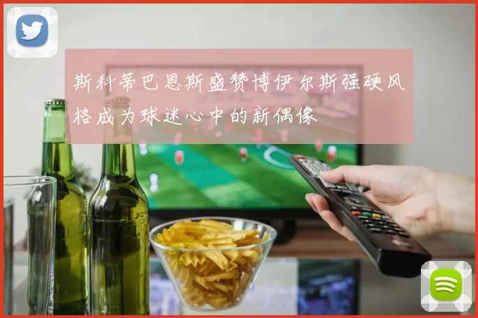 斯科蒂巴恩斯盛赞博伊尔斯强硬风格成为球迷心中的新偶像