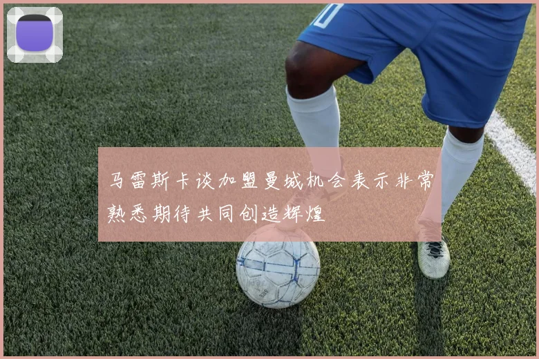 马雷斯卡谈加盟曼城机会表示非常熟悉期待共同创造辉煌