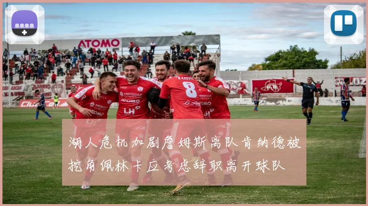 湖人危机加剧詹姆斯离队肯纳德被挖角佩林卡应考虑辞职离开球队