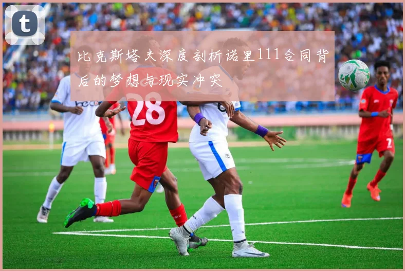 比克斯塔夫深度剖析诺里111合同背后的梦想与现实冲突