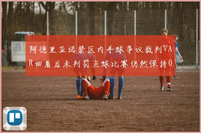 阿德里亚诺禁区内手球争议裁判VAR回看后未判罚点球比赛仍然保持0-0平局