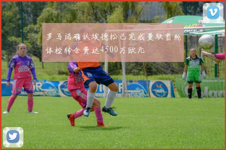 罗马诺确认埃德松已完成曼联首轮体检转会费达4500万欧元