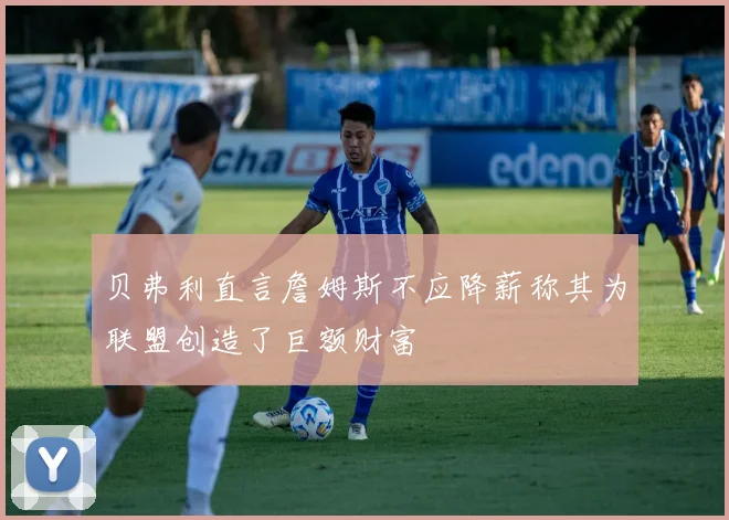 贝弗利直言詹姆斯不应降薪称其为联盟创造了巨额财富