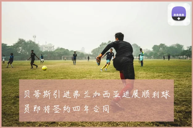 贝蒂斯引进弗兰加西亚进展顺利球员即将签约四年合同
